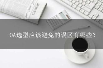 OA選型常見的15個誤區(qū)，這可能是oa產(chǎn)品實(shí)施的隱形“殺手”